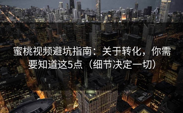 蜜桃视频避坑指南:关于转化,你需要知道这5点(细节决定一切) 蜜桃视频避坑指南:关于转化,你需要知道这5点(细节决定一切)