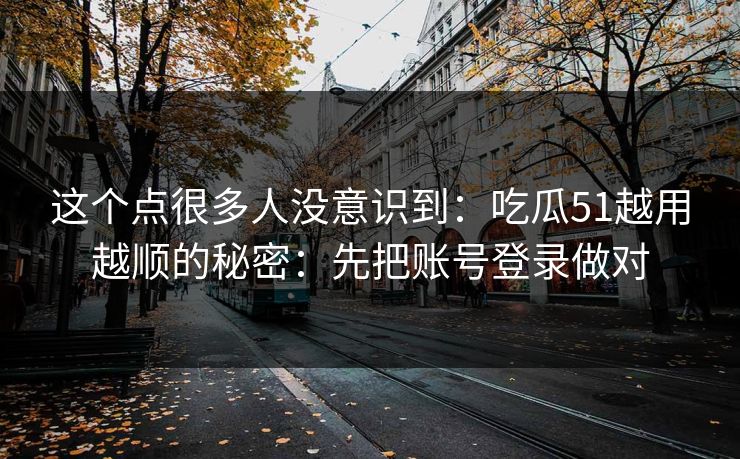 这个点很多人没意识到:吃瓜51越用越顺的秘密:先把账号登录做对 这个点很多人没意识到:吃瓜51越用越顺的秘密:先把账号登录做对