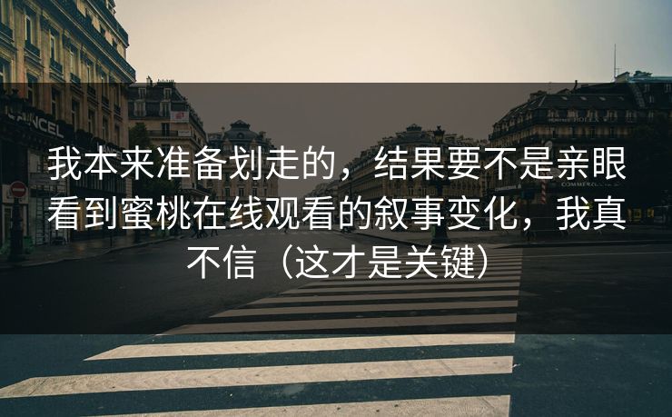 我本来准备划走的，结果要不是亲眼看到蜜桃在线观看的叙事变化，我真不信（这才是关键）