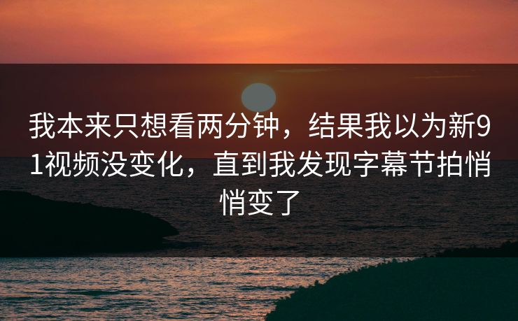 我本来只想看两分钟,结果我以为新91视频没变化,直到我发现字幕节拍悄悄变了 我本来只想看两分钟,结果我以为新91视频没变化,直到我发现字幕节拍悄悄变了