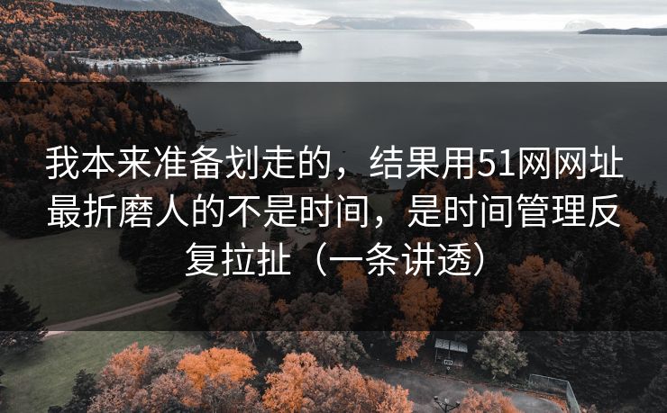 我本来准备划走的,结果用51网网址最折磨人的不是时间,是时间管理反复拉扯(一条讲透) 我本来准备划走的,结果用51网网址最折磨人的不是时间,是时间管理反复拉扯(一条讲透)