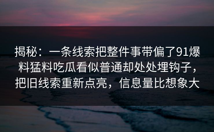 揭秘:一条线索把整件事带偏了91爆料猛料吃瓜看似普通却处处埋钩子,把旧线索重新点亮,信息量比想象大 揭秘:一条线索把整件事带偏了91爆料猛料吃瓜看似普通却处处埋钩子,把旧线索重新点亮,信息量比想象大