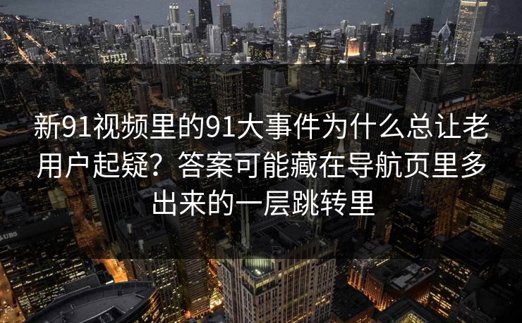 新91视频里的91大事件为什么总让老用户起疑？答案可能藏在导航页里多出来的一层跳转里