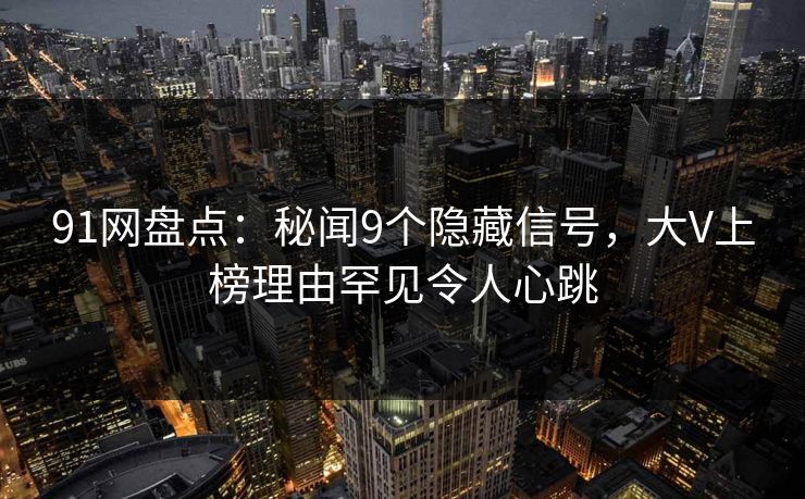 91网盘点:秘闻9个隐藏信号,大V上榜理由罕见令人心跳 91网盘点:秘闻9个隐藏信号,大V上榜理由罕见令人心跳